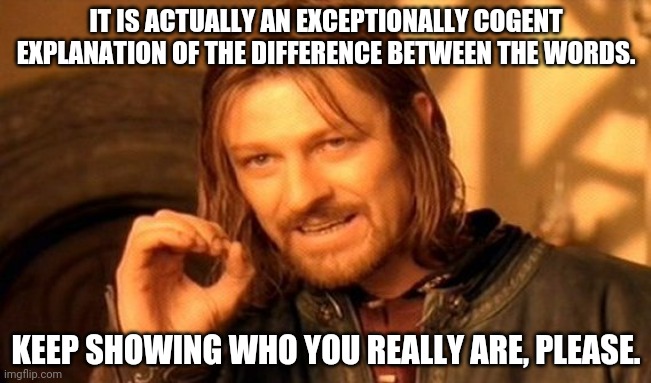 One Does Not Simply Meme | IT IS ACTUALLY AN EXCEPTIONALLY COGENT EXPLANATION OF THE DIFFERENCE BETWEEN THE WORDS. KEEP SHOWING WHO YOU REALLY ARE, PLEASE. | image tagged in memes,one does not simply | made w/ Imgflip meme maker