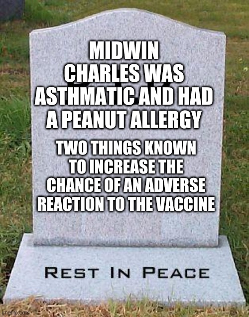 RIP headstone | MIDWIN CHARLES WAS ASTHMATIC AND HAD A PEANUT ALLERGY TWO THINGS KNOWN TO INCREASE THE CHANCE OF AN ADVERSE REACTION TO THE VACCINE | image tagged in rip headstone | made w/ Imgflip meme maker