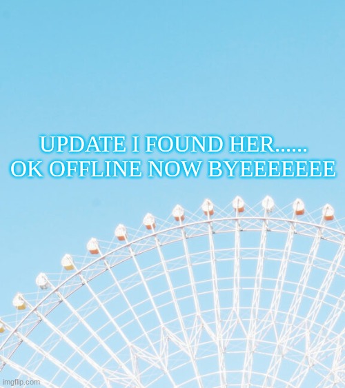 cyaaaa | UPDATE I FOUND HER...... OK OFFLINE NOW BYEEEEEEE | made w/ Imgflip meme maker