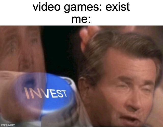 Invest | video games: exist
me: | image tagged in invest | made w/ Imgflip meme maker