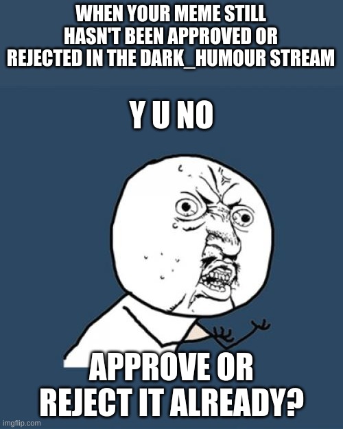 Breh | WHEN YOUR MEME STILL HASN'T BEEN APPROVED OR REJECTED IN THE DARK_HUMOUR STREAM; Y U NO; APPROVE OR REJECT IT ALREADY? | image tagged in memes,y u no | made w/ Imgflip meme maker