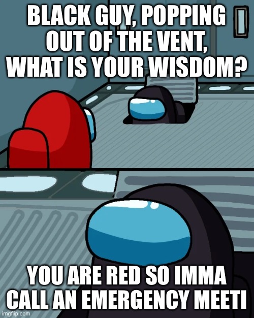 impostor of the vent | BLACK GUY, POPPING OUT OF THE VENT, WHAT IS YOUR WISDOM? YOU ARE RED SO IMMA CALL AN EMERGENCY MEETING | image tagged in impostor of the vent | made w/ Imgflip meme maker
