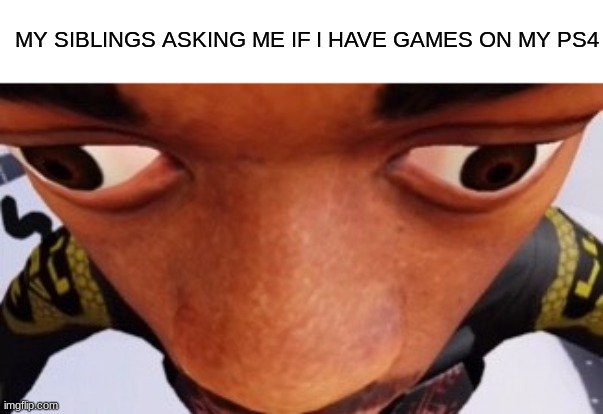 you got games on yo phone? | MY SIBLINGS ASKING ME IF I HAVE GAMES ON MY PS4 | image tagged in annoying | made w/ Imgflip meme maker