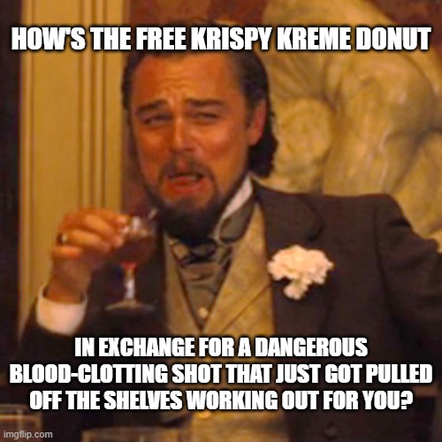 Laughing Leo Meme | HOW'S THE FREE KRISPY KREME DONUT; IN EXCHANGE FOR A DANGEROUS BLOOD-CLOTTING SHOT THAT JUST GOT PULLED OFF THE SHELVES WORKING OUT FOR YOU? | image tagged in memes,laughing leo | made w/ Imgflip meme maker