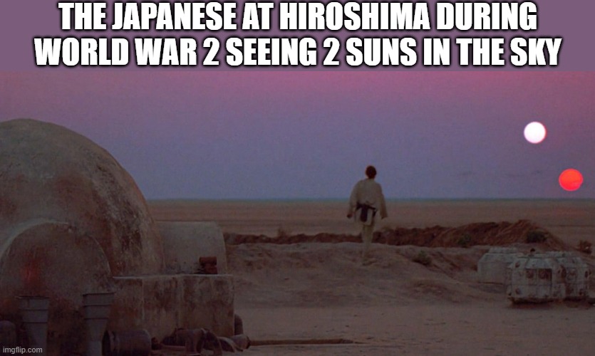 here comes the sun do do do do | THE JAPANESE AT HIROSHIMA DURING WORLD WAR 2 SEEING 2 SUNS IN THE SKY | image tagged in i'm 16 so don't try it,who reads these | made w/ Imgflip meme maker