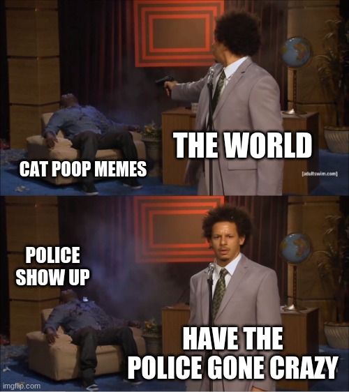 meeeeeeeeeeeeeeeeeeeeeeems | THE WORLD; CAT POOP MEMES; POLICE SHOW UP; HAVE THE POLICE GONE CRAZY | image tagged in memes,who killed hannibal | made w/ Imgflip meme maker