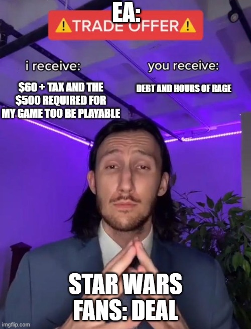 EA TF ARE YOU DOING | EA:; $60 + TAX AND THE $500 REQUIRED FOR MY GAME TOO BE PLAYABLE; DEBT AND HOURS OF RAGE; STAR WARS FANS: DEAL | image tagged in trade offer | made w/ Imgflip meme maker