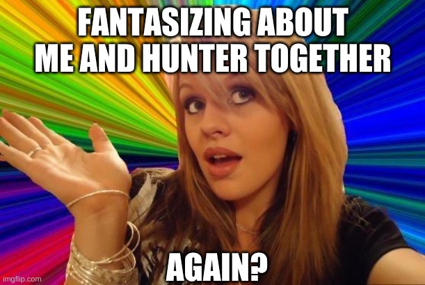 Dumb Blonde Meme | FANTASIZING ABOUT ME AND HUNTER TOGETHER AGAIN? | image tagged in memes,dumb blonde | made w/ Imgflip meme maker