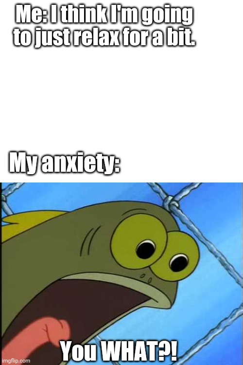 Workaholics | Me: I think I'm going to just relax for a bit. My anxiety:; You WHAT?! | image tagged in spongebob,anxiety | made w/ Imgflip meme maker