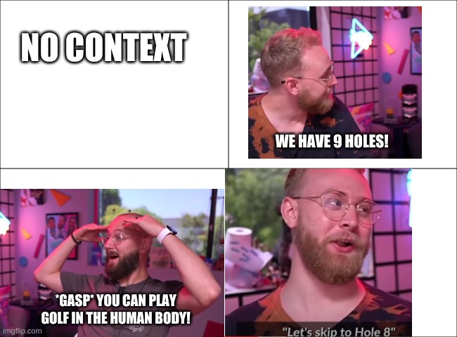 WHY | NO CONTEXT; WE HAVE 9 HOLES! *GASP* YOU CAN PLAY GOLF IN THE HUMAN BODY! | image tagged in i need help,someone get help | made w/ Imgflip meme maker