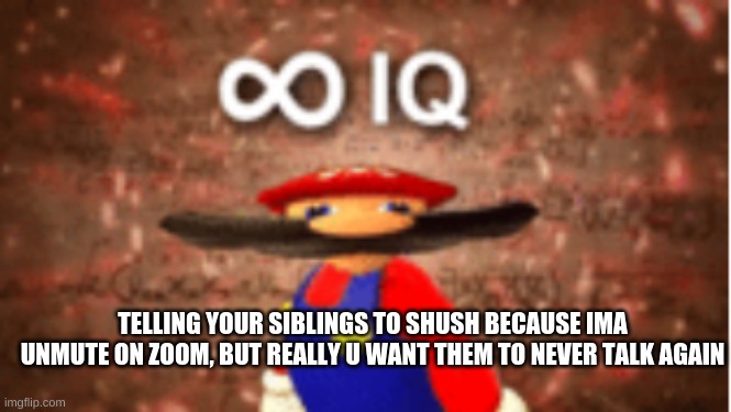 Infinite IQ | TELLING YOUR SIBLINGS TO SHUSH BECAUSE IMA UNMUTE ON ZOOM, BUT REALLY U WANT THEM TO NEVER TALK AGAIN | image tagged in infinite iq | made w/ Imgflip meme maker