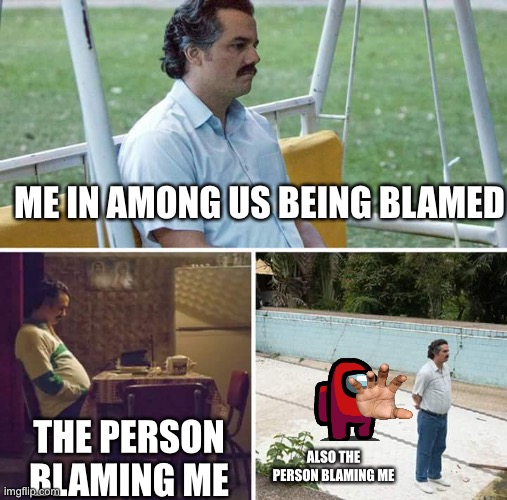 Sad Pablo Escobar | ME IN AMONG US BEING BLAMED; THE PERSON BLAMING ME; ALSO THE PERSON BLAMING ME | image tagged in memes,sad pablo escobar | made w/ Imgflip meme maker