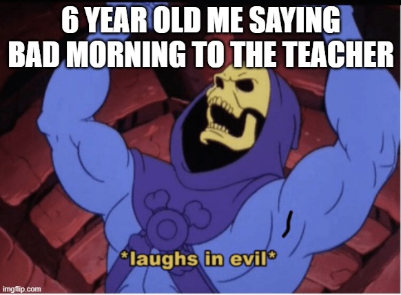 idk | 6 YEAR OLD ME SAYING BAD MORNING TO THE TEACHER | image tagged in laughs in evil | made w/ Imgflip meme maker