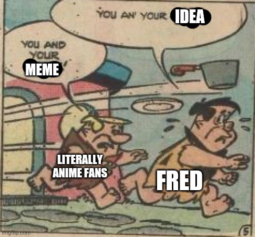 IDEA MEME LITERALLY ANIME FANS FRED | made w/ Imgflip meme maker