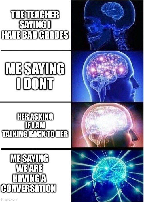 Good point tho | THE TEACHER SAYING I HAVE BAD GRADES; ME SAYING I DONT; HER ASKING IF I AM TALKING BACK TO HER; ME SAYING WE ARE HAVING A CONVERSATION | image tagged in memes,expanding brain | made w/ Imgflip meme maker