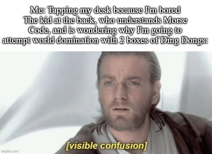Visible Confusion | Me: Tapping my desk because I'm bored
The kid at the back, who understands Morse Code, and is wondering why I'm going to attempt world domination with 2 boxes of Ding Dongs: | image tagged in visible confusion,memes,fun | made w/ Imgflip meme maker