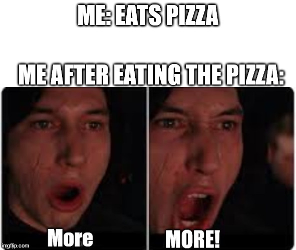 Kylo Ren More | ME: EATS PIZZA; ME AFTER EATING THE PIZZA: | image tagged in kylo ren more | made w/ Imgflip meme maker