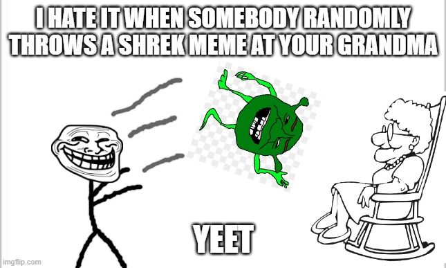white background | I HATE IT WHEN SOMEBODY RANDOMLY THROWS A SHREK MEME AT YOUR GRANDMA; YEET | image tagged in white background | made w/ Imgflip meme maker