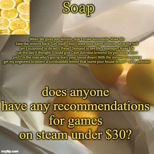 i need more games lol- | does anyone have any recommendations for games on steam under $30? | image tagged in lemon | made w/ Imgflip meme maker