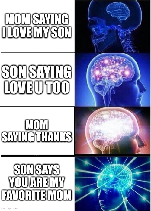 What 2 | MOM SAYING I LOVE MY SON; SON SAYING LOVE U TOO; MOM SAYING THANKS; SON SAYS YOU ARE MY FAVORITE MOM | image tagged in memes,expanding brain | made w/ Imgflip meme maker