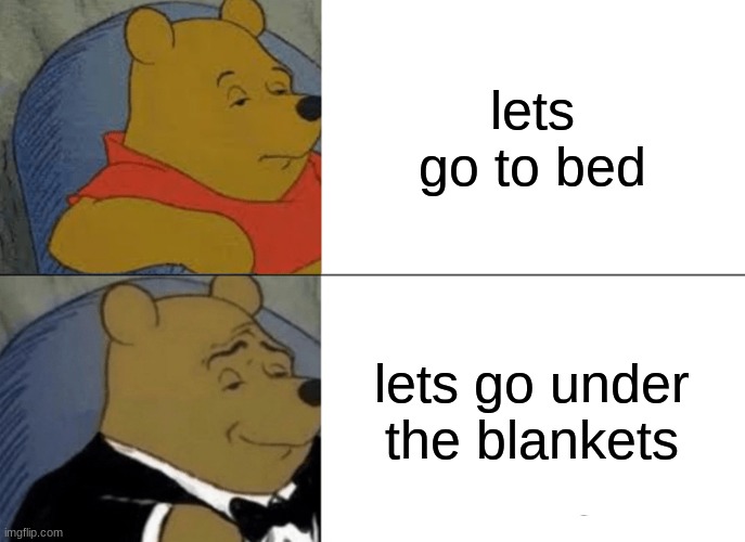 Tuxedo Winnie The Pooh | lets go to bed; lets go under the blankets | image tagged in memes,tuxedo winnie the pooh | made w/ Imgflip meme maker