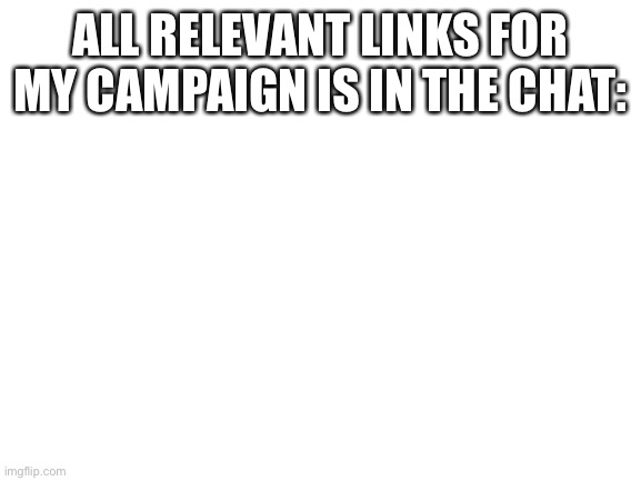 All relevant links are in chat | ALL RELEVANT LINKS FOR MY CAMPAIGN IS IN THE CHAT: | image tagged in blank white template | made w/ Imgflip meme maker