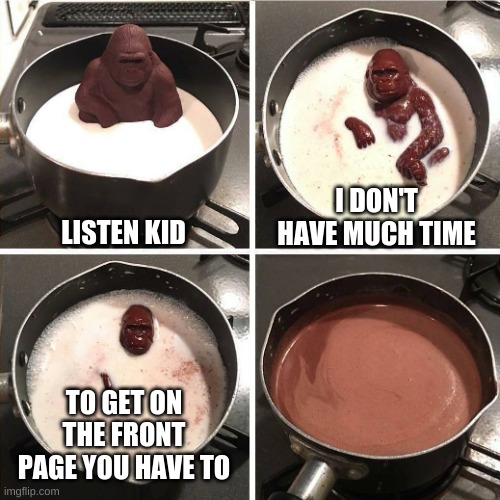 TELL ME!!!!!!!!!!!! | LISTEN KID; I DON'T HAVE MUCH TIME; TO GET ON THE FRONT PAGE YOU HAVE TO | image tagged in chocolate gorilla,front page,memes | made w/ Imgflip meme maker