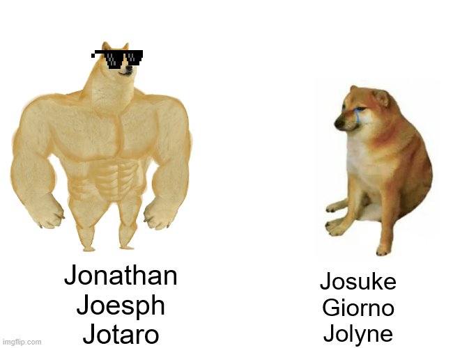 Buff Doge vs. Cheems | Jonathan
Joesph
Jotaro; Josuke
Giorno
Jolyne | image tagged in memes,buff doge vs cheems | made w/ Imgflip meme maker