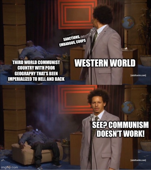 Who Killed Hannibal Meme | SANCTIONS, EMBARGOS, COUPS; WESTERN WORLD; THIRD WORLD COMMUNIST COUNTRY WITH POOR GEOGRAPHY THAT’S BEEN IMPERIALIZED TO HELL AND BACK; SEE? COMMUNISM DOESN’T WORK! | image tagged in memes,who killed hannibal,imperialism,communism,western world,capitalism | made w/ Imgflip meme maker