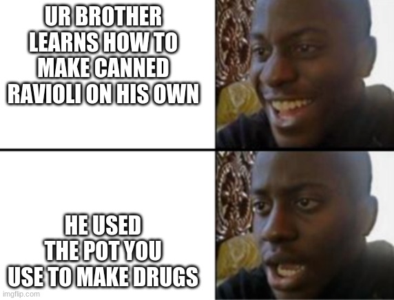 just something i came up with i dont to drugs dont call fbi plzzzz | UR BROTHER LEARNS HOW TO MAKE CANNED RAVIOLI ON HIS OWN; HE USED THE POT YOU USE TO MAKE DRUGS | image tagged in oh yeah oh no,food | made w/ Imgflip meme maker
