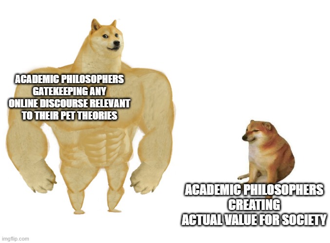 Big dog small dog | ACADEMIC PHILOSOPHERS GATEKEEPING ANY ONLINE DISCOURSE RELEVANT TO THEIR PET THEORIES; ACADEMIC PHILOSOPHERS CREATING ACTUAL VALUE FOR SOCIETY | image tagged in big dog small dog | made w/ Imgflip meme maker