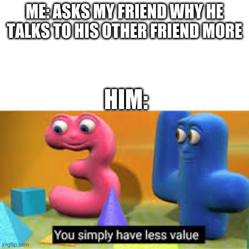 You simply have less value | ME: ASKS MY FRIEND WHY HE TALKS TO HIS OTHER FRIEND MORE; HIM: | image tagged in you simply have less value | made w/ Imgflip meme maker