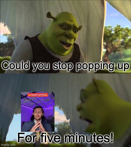 shrek five minutes | Could you stop popping up; For five minutes! | image tagged in shrek five minutes | made w/ Imgflip meme maker