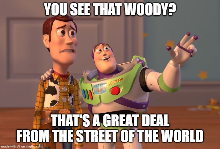 Woody's not buying it... | YOU SEE THAT WOODY? THAT'S A GREAT DEAL FROM THE STREET OF THE WORLD | image tagged in memes,x x everywhere | made w/ Imgflip meme maker