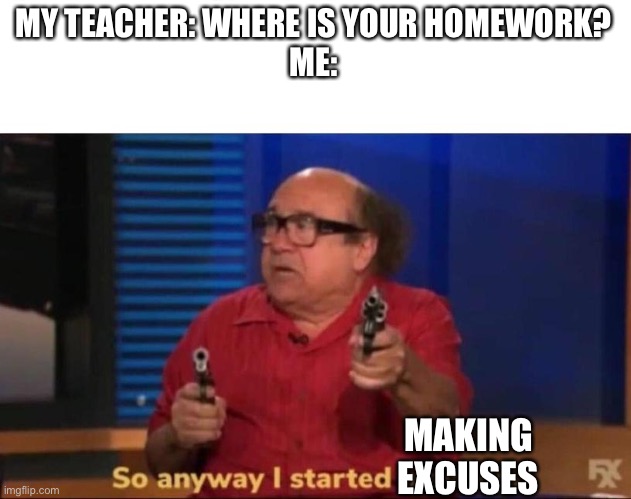 Facts | MY TEACHER: WHERE IS YOUR HOMEWORK?
ME:; MAKING EXCUSES | image tagged in so anyway i started blasting,memes,school,homework | made w/ Imgflip meme maker