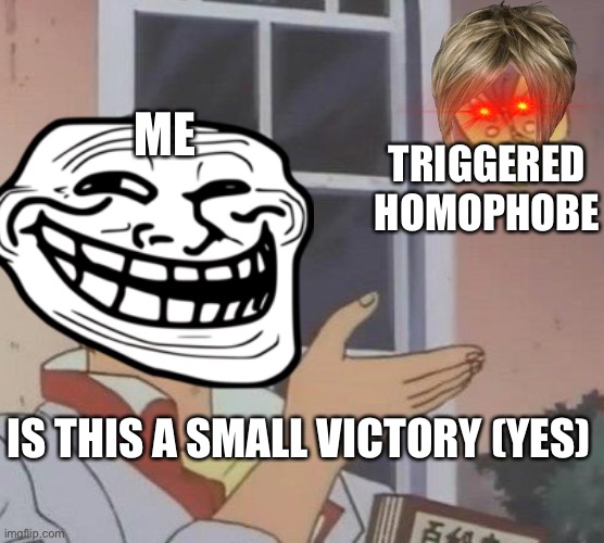 If I can trigger one a**hole per day it is a small victory. | ME; TRIGGERED HOMOPHOBE; IS THIS A SMALL VICTORY (YES) | made w/ Imgflip meme maker