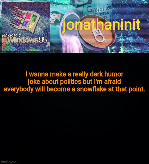 jonathaninit goes into vaporwave | I wanna make a really dark humor joke about politics but I'm afraid everybody will become a snowflake at that point. | image tagged in jonathaninit goes into vaporwave | made w/ Imgflip meme maker