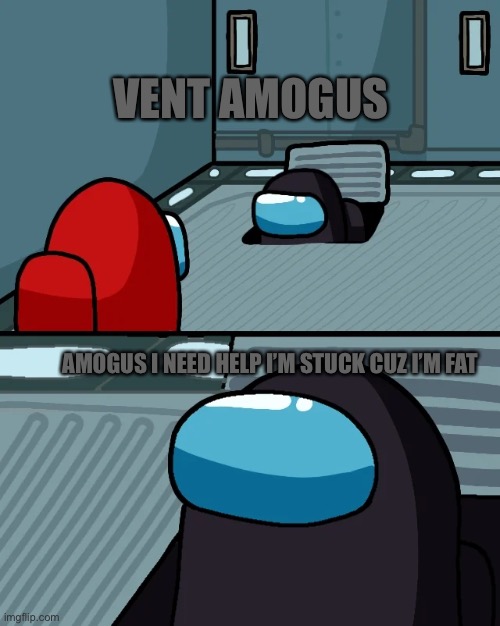 impostor of the vent | VENT AMOGUS AMOGUS I NEED HELP I’M STUCK CUZ I’M FAT | image tagged in impostor of the vent | made w/ Imgflip meme maker
