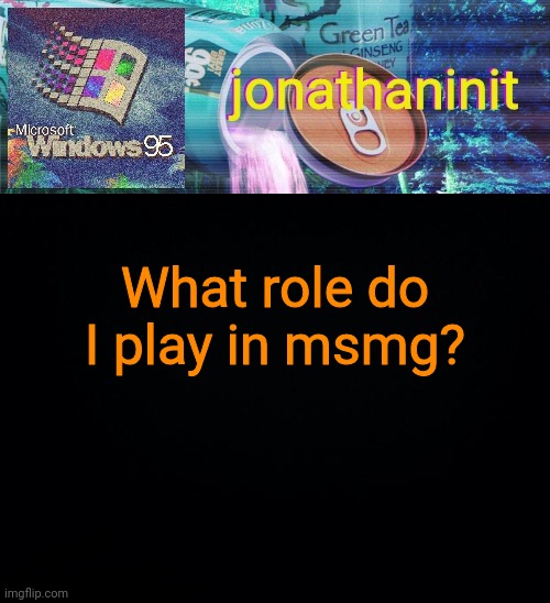 jonathaninit goes into vaporwave | What role do I play in msmg? | image tagged in jonathaninit goes into vaporwave | made w/ Imgflip meme maker