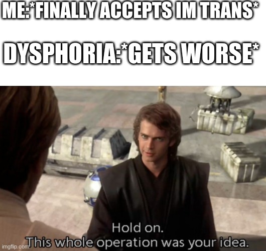 ME:*FINALLY ACCEPTS IM TRANS*; DYSPHORIA:*GETS WORSE* | image tagged in memes,blank transparent square,hold on this whole operation was your idea | made w/ Imgflip meme maker