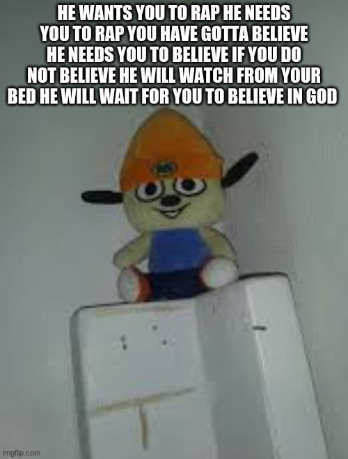 dang parappa doing drugs again |  HE WANTS YOU TO RAP HE NEEDS YOU TO RAP YOU HAVE GOTTA BELIEVE HE NEEDS YOU TO BELIEVE IF YOU DO NOT BELIEVE HE WILL WATCH FROM YOUR BED HE WILL WAIT FOR YOU TO BELIEVE IN GOD | image tagged in parappa the rapper | made w/ Imgflip meme maker