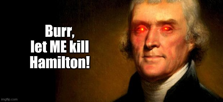 last one i promise | Burr, let ME kill Hamilton! | image tagged in thomas jefferson | made w/ Imgflip meme maker