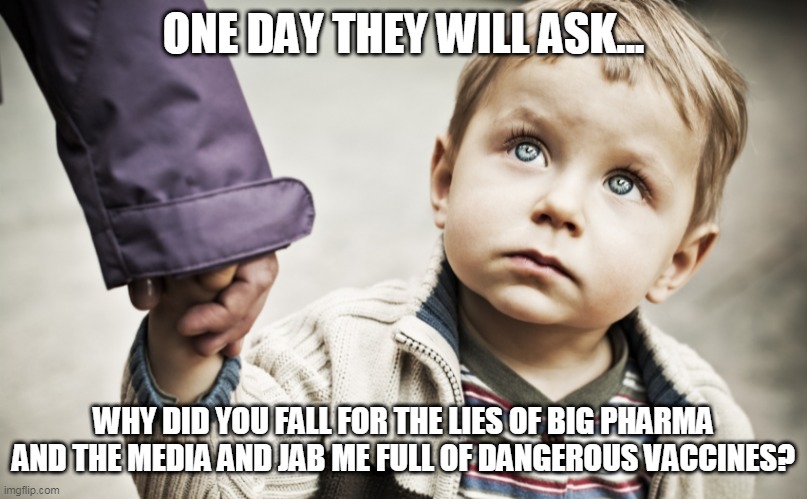 Boy asking why mom fell for the lies | ONE DAY THEY WILL ASK... WHY DID YOU FALL FOR THE LIES OF BIG PHARMA AND THE MEDIA AND JAB ME FULL OF DANGEROUS VACCINES? | image tagged in boy looking at mom,vaccines,asking | made w/ Imgflip meme maker