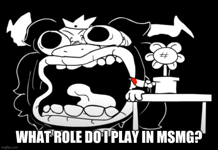 e | WHAT ROLE DO I PLAY IN MSMG? | image tagged in bored | made w/ Imgflip meme maker