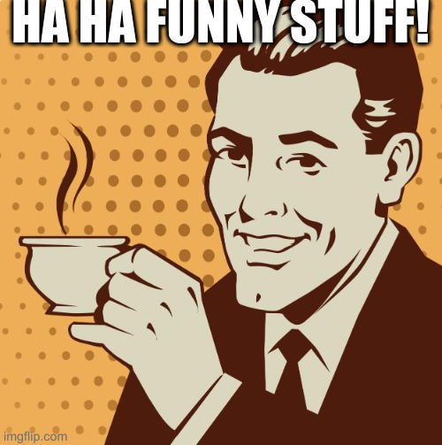 Mug approval | HA HA FUNNY STUFF! | image tagged in mug approval | made w/ Imgflip meme maker