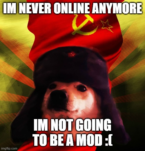 :( | IM NEVER ONLINE ANYMORE; IM NOT GOING TO BE A MOD :( | image tagged in comrade doge | made w/ Imgflip meme maker