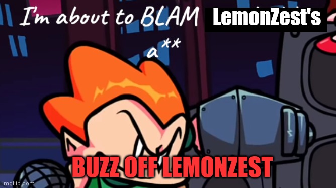 Buzz off LemonZest | LemonZest's; BUZZ OFF LEMONZEST | image tagged in i'm about to blam somebody's a | made w/ Imgflip meme maker