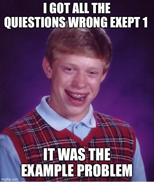 Bad luck Brian takes a test | I GOT ALL THE QUIESTIONS WRONG EXEPT 1; IT WAS THE EXAMPLE PROBLEM | image tagged in memes,bad luck brian | made w/ Imgflip meme maker