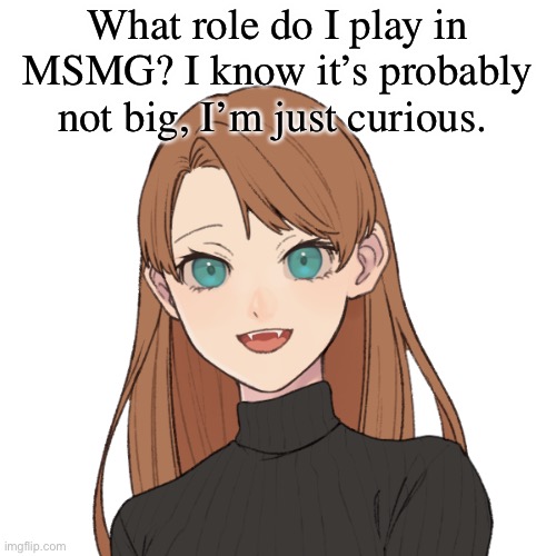 Sunshiine’s template 1 | What role do I play in MSMG? I know it’s probably not big, I’m just curious. | image tagged in sunshiine s template 1 | made w/ Imgflip meme maker