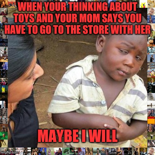 TOYS | WHEN YOUR THINKING ABOUT TOYS AND YOUR MOM SAYS YOU HAVE TO GO TO THE STORE WITH HER; MAYBE I WILL | image tagged in memes | made w/ Imgflip meme maker